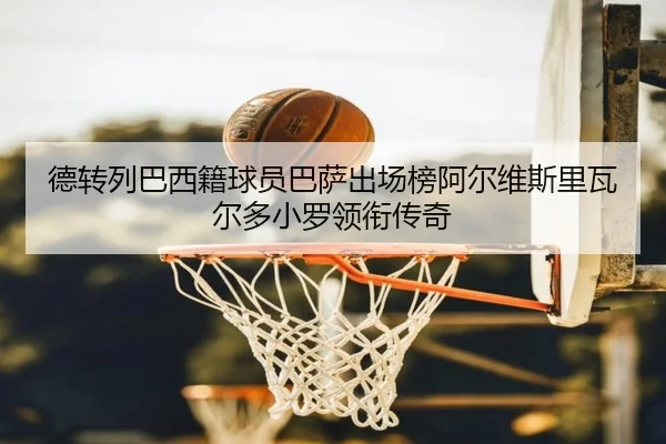 德转列巴西籍球员巴萨出场榜阿尔维斯里瓦尔多小罗领衔传奇